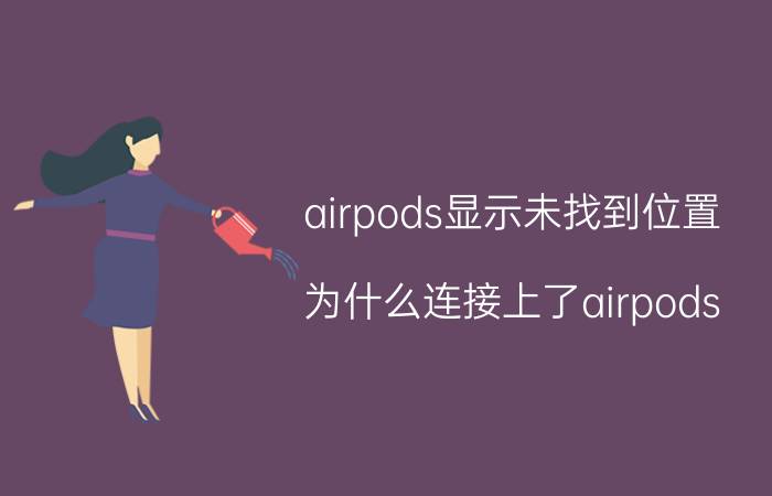 airpods显示未找到位置 为什么连接上了airpods pro 查找不到位置？